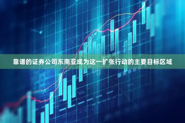 靠谱的证券公司东南亚成为这一扩张行动的主要目标区域
