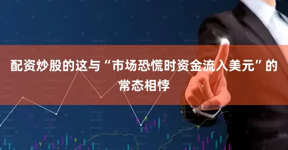 配资炒股的这与“市场恐慌时资金流入美元”的常态相悖