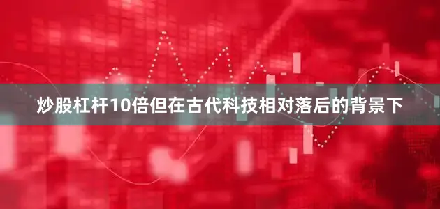炒股杠杆10倍但在古代科技相对落后的背景下