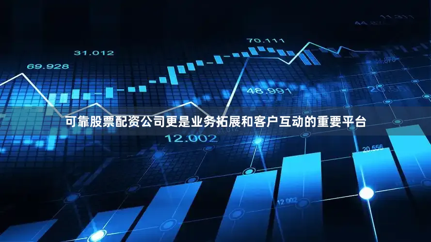 可靠股票配资公司更是业务拓展和客户互动的重要平台