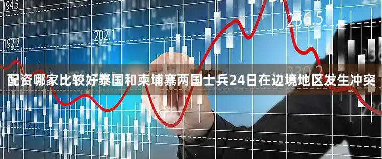 配资哪家比较好泰国和柬埔寨两国士兵24日在边境地区发生冲突